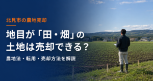 北見市で地目が田・畑の土地は売却できる？農地法の許可・農地転用・売り方を解説