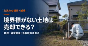 北見市で境界標がない家・土地は売却できる？越境・境界トラブルの対処法